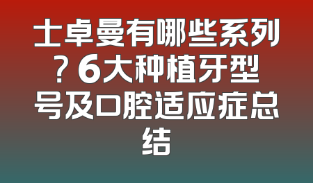 士卓曼有哪些系列？ 6大种植牙型号及口腔适应症总结