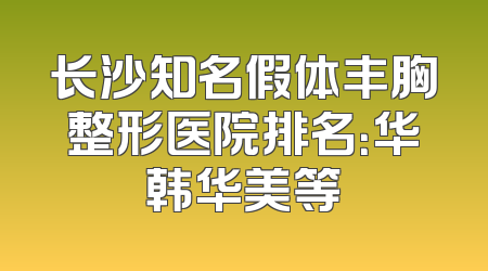 长沙知名假体丰胸整形医院排名：华韩华美等