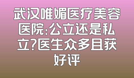 武汉唯媚医疗美容医院：公立还是私立？医生众多且获好评