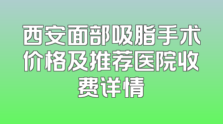 西安面部吸脂手术价格及推荐医院收费详情