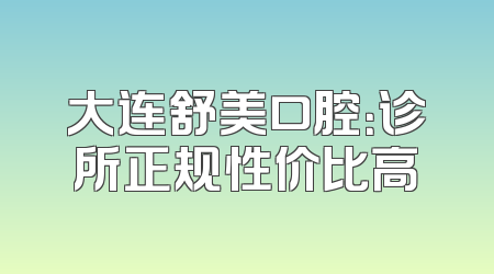 大连舒美口腔：诊所正规性价比高