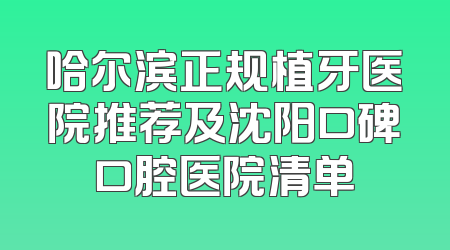 哈尔滨正规植牙医院推荐及沈阳口碑口腔医院清单