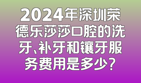 2024年深圳荣德乐莎莎口腔的洗牙、补牙和镶牙服务费用是多少？