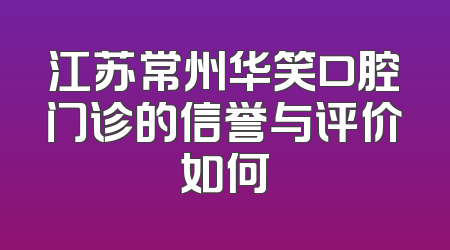 江苏常州华笑口腔门诊的信誉与评价如何