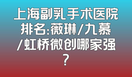 上海副乳手术医院排名：薇琳/九慕/虹桥微创哪家强？