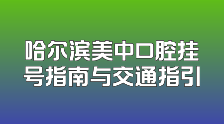 哈尔滨美中口腔挂号指南与交通指引