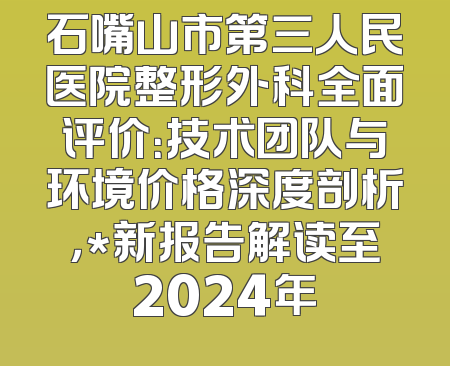 石嘴山市第三人民医院整形外科全面评价：技术团队与环境价格深度剖析，*新报告解读至2024年