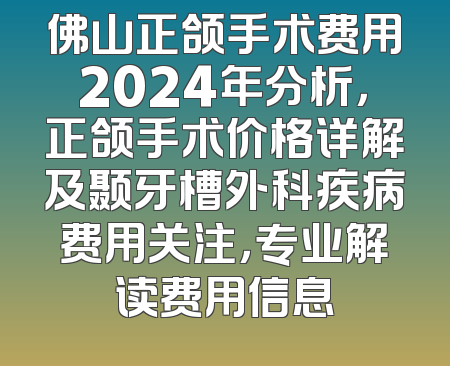 佛山正颌手术费用2024年分析，正颌手术价格详解及颞牙槽外科疾病费用关注，专业解读费用信息