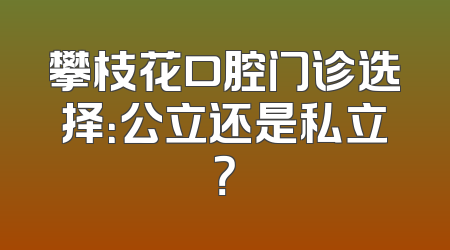 攀枝花口腔门诊选择：公立还是私立？