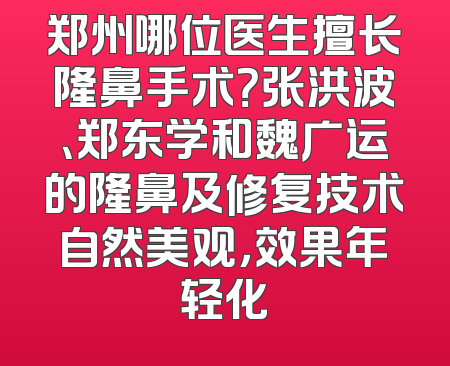 郑州哪位医生擅长隆鼻手术？张洪波、郑东学和魏广运的隆鼻及修复技术自然美观，效果年轻化