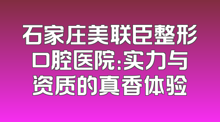 石家庄美联臣整形口腔医院：实力与资质的真香体验