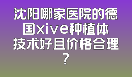 沈阳哪家医院的德国xive种植体技术好且价格合理？