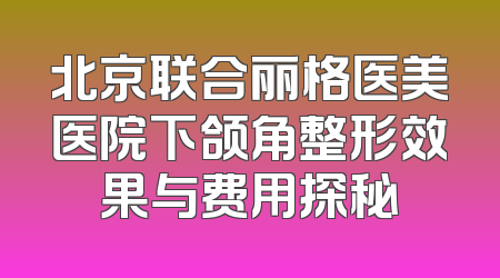 北京联合丽格医美医院下颌角整形效果与费用探秘