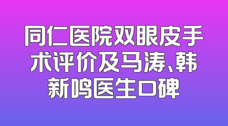 同仁医院双眼皮手术评价及马涛、韩新鸣医生口碑