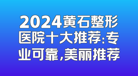 2024黄石整形医院十大推荐：专业可靠，美丽推荐
