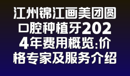 江州锦江画美团圆口腔种植牙2024年费用概览：价格专家及服务介绍