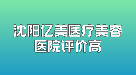 沈阳亿美医疗美容医院评价高