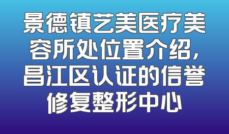 景德镇艺美医疗美容所处位置介绍，昌江区认证的信誉修复整形中心