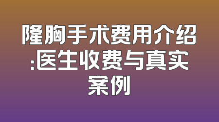 隆胸手术费用介绍：医生收费与真实案例