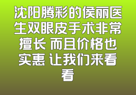 沈阳腾彩的侯丽医生双眼皮手术非常擅长 而且价格也实惠 让我们来看看