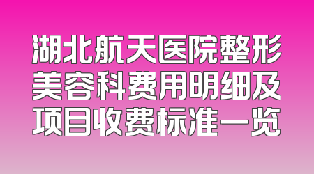 湖北航天医院整形美容科费用明细及项目收费标准一览