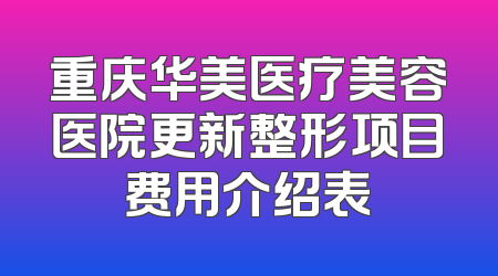 重庆华美医疗美容医院更新整形项目费用介绍表