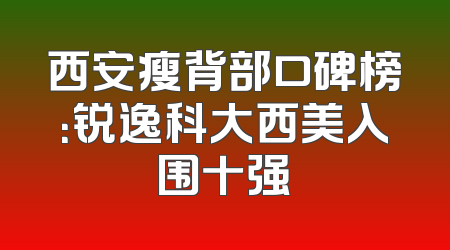 西安瘦背部口碑榜：锐逸科大西美入围十强