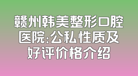 赣州韩美整形口腔医院：公私性质及好评价格介绍