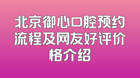 北京御心口腔预约流程及网友好评价格介绍