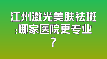 江州激光美肤祛斑：哪家医院更专业？
