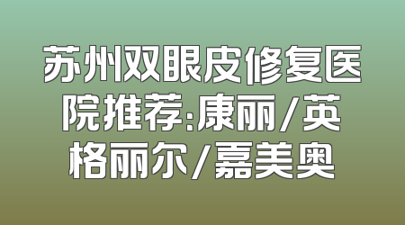 苏州双眼皮修复医院推荐：康丽/英格丽尔/嘉美奥