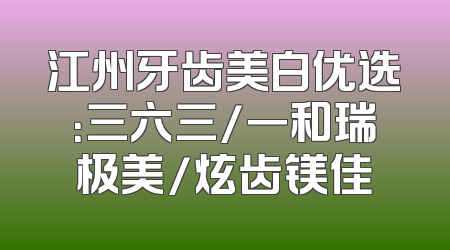 江州牙齿美白优选：三六三/一和瑞极美/炫齿镁佳