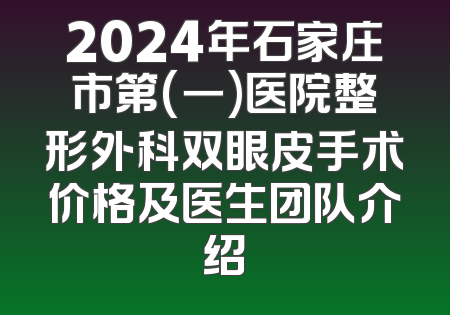 2024年石家庄市第(一)医院整形外科双眼皮手术价格及医生团队介绍