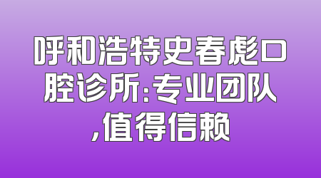 呼和浩特史春彪口腔诊所：专业团队，值得信赖