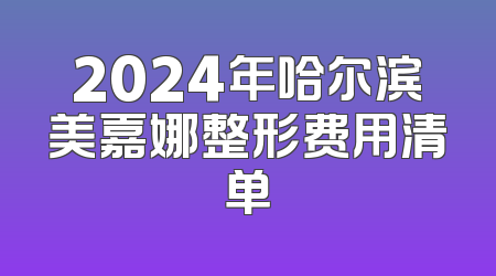 2024年哈尔滨美嘉娜整形费用清单