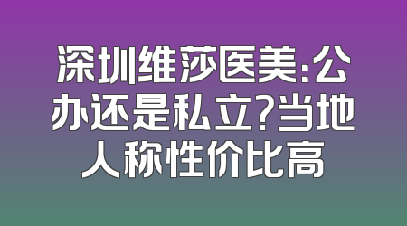 深圳维莎医美：公办还是私立？当地人称性价比高