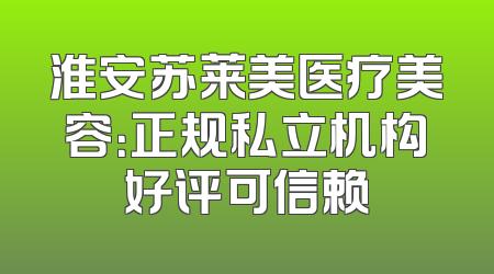 淮安苏莱美医疗美容：正规私立机构好评可信赖