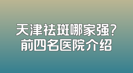 天津祛斑哪家强？前四名医院介绍
