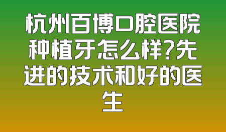杭州百博口腔医院种植牙怎么样？先进的技术和好的医生
