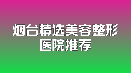 烟台精选美容整形医院推荐