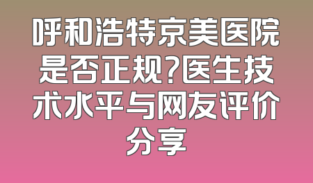 呼和浩特京美医院是否正规？医生技术水平与网友评价分享