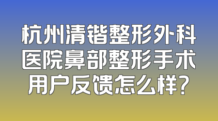 杭州清锴整形外科医院鼻部整形手术用户反馈怎么样？