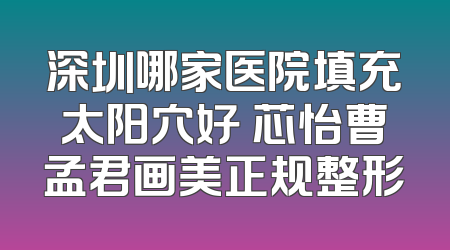 深圳哪家医院填充太阳穴好 芯怡曹孟君画美正规整形