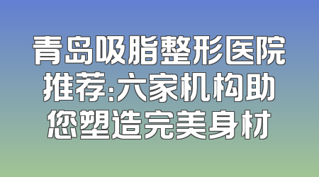 青岛吸脂整形医院推荐：六家机构助您塑造完美身材