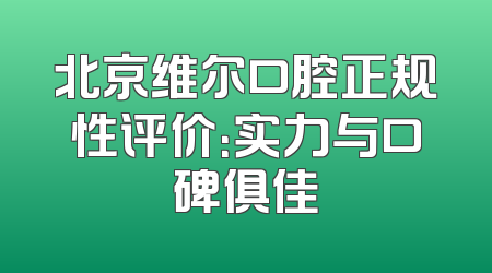 北京维尔口腔正规性评价：实力与口碑俱佳