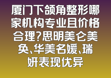 厦门下颌角整形哪家机构专业且价格合理？思明美仑美奂、华美名媛、瑞妍表现优异