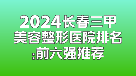 2024长春三甲美容整形医院排名：前六强推荐