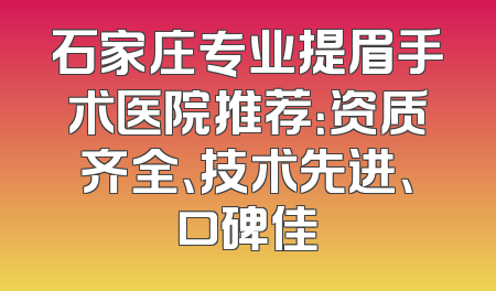 石家庄专业提眉手术医院推荐：资质齐全、技术先进、口碑佳