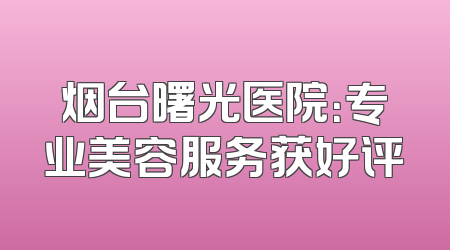 烟台曙光医院：专业美容服务获好评