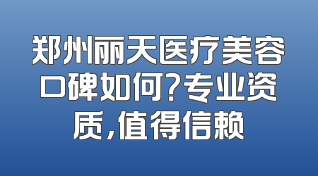 郑州丽天医疗美容口碑如何？专业资质，值得信赖